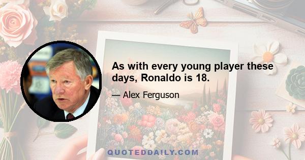 As with every young player these days, Ronaldo is 18.