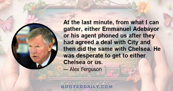 At the last minute, from what I can gather, either Emmanuel Adebayor or his agent phoned us after they had agreed a deal with City and then did the same with Chelsea. He was desperate to get to either Chelsea or us.