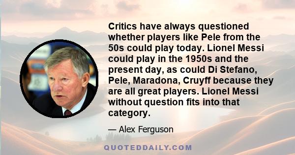 Critics have always questioned whether players like Pele from the 50s could play today. Lionel Messi could play in the 1950s and the present day, as could Di Stefano, Pele, Maradona, Cruyff because they are all great