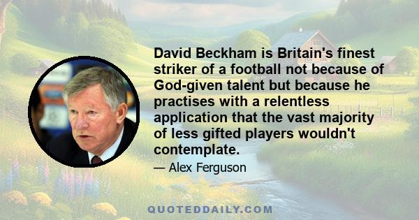 David Beckham is Britain's finest striker of a football not because of God-given talent but because he practises with a relentless application that the vast majority of less gifted players wouldn't contemplate.