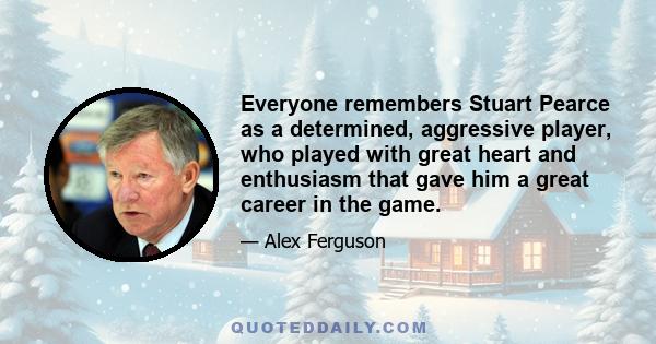 Everyone remembers Stuart Pearce as a determined, aggressive player, who played with great heart and enthusiasm that gave him a great career in the game.