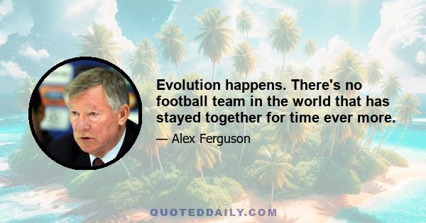 Evolution happens. There's no football team in the world that has stayed together for time ever more.