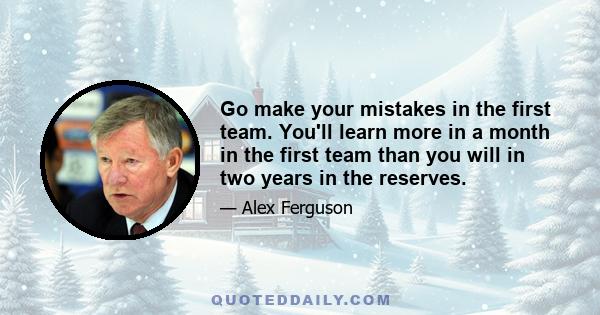 Go make your mistakes in the first team. You'll learn more in a month in the first team than you will in two years in the reserves.