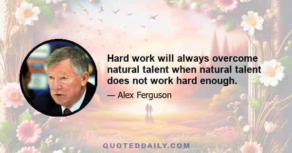 Hard work will always overcome natural talent when natural talent does not work hard enough.