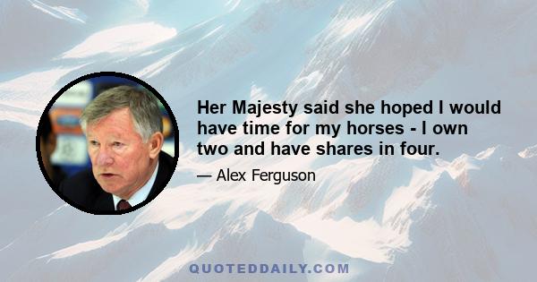 Her Majesty said she hoped I would have time for my horses - I own two and have shares in four.