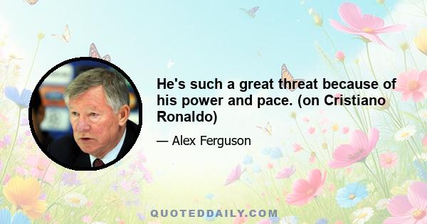 He's such a great threat because of his power and pace. (on Cristiano Ronaldo)