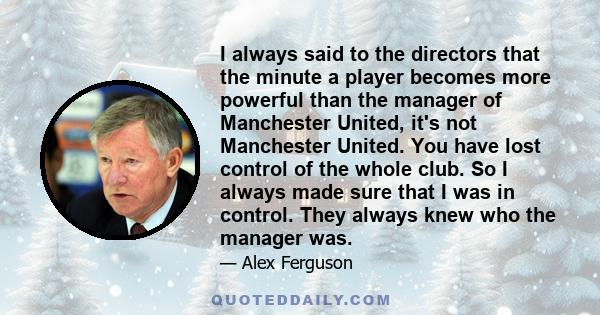 I always said to the directors that the minute a player becomes more powerful than the manager of Manchester United, it's not Manchester United. You have lost control of the whole club. So I always made sure that I was