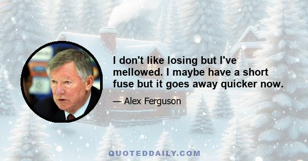 I don't like losing but I've mellowed. I maybe have a short fuse but it goes away quicker now.