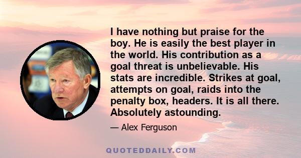 I have nothing but praise for the boy. He is easily the best player in the world. His contribution as a goal threat is unbelievable. His stats are incredible. Strikes at goal, attempts on goal, raids into the penalty