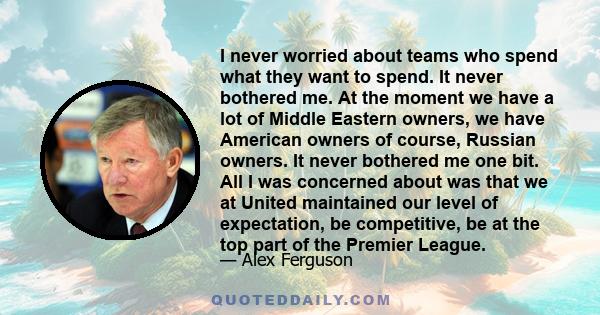 I never worried about teams who spend what they want to spend. It never bothered me. At the moment we have a lot of Middle Eastern owners, we have American owners of course, Russian owners. It never bothered me one bit. 