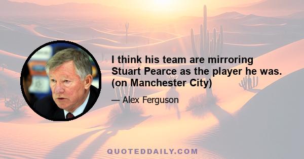 I think his team are mirroring Stuart Pearce as the player he was. (on Manchester City)