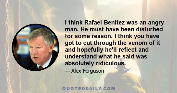 I think Rafael Benítez was an angry man. He must have been disturbed for some reason. I think you have got to cut through the venom of it and hopefully he'll reflect and understand what he said was absolutely ridiculous.