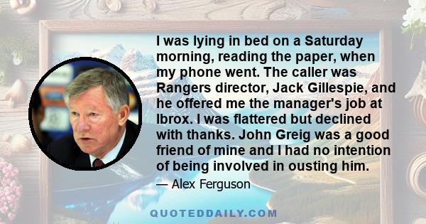 I was lying in bed on a Saturday morning, reading the paper, when my phone went. The caller was Rangers director, Jack Gillespie, and he offered me the manager's job at Ibrox. I was flattered but declined with thanks.