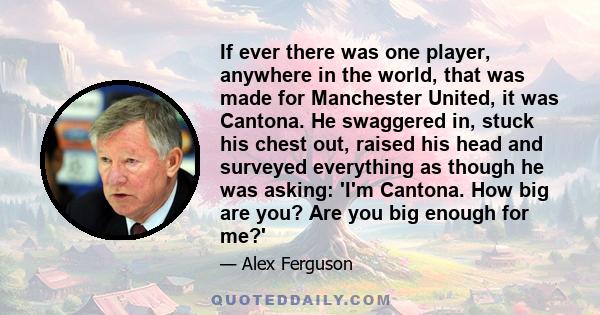 If ever there was one player, anywhere in the world, that was made for Manchester United, it was Cantona. He swaggered in, stuck his chest out, raised his head and surveyed everything as though he was asking: 'I'm