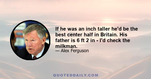 If he was an inch taller he'd be the best center half in Britain. His father is 6 ft 2 in - I'd check the milkman.