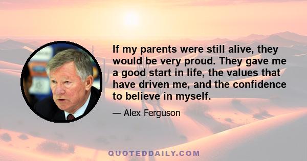 If my parents were still alive, they would be very proud. They gave me a good start in life, the values that have driven me, and the confidence to believe in myself.