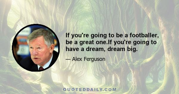 If you're going to be a footballer, be a great one.If you're going to have a dream, dream big.