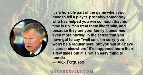 It's a horrible part of the game when you have to tell a player, probably somebody who has helped you win so much that his time is up. You treat them like family, and because they are your family it becomes even more