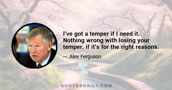 I've got a temper if I need it. Nothing wrong with losing your temper, if it's for the right reasons.