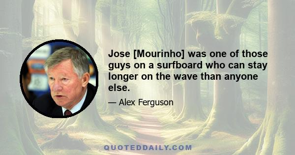 Jose [Mourinho] was one of those guys on a surfboard who can stay longer on the wave than anyone else.