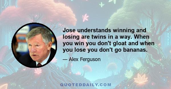 Jose understands winning and losing are twins in a way. When you win you don't gloat and when you lose you don't go bananas.