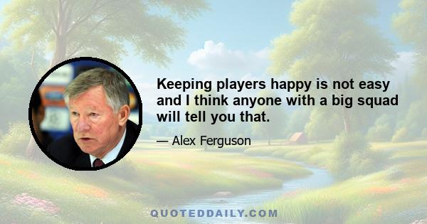 Keeping players happy is not easy and I think anyone with a big squad will tell you that.