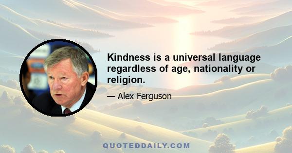 Kindness is a universal language regardless of age, nationality or religion.