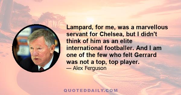 Lampard, for me, was a marvellous servant for Chelsea, but I didn't think of him as an elite international footballer. And I am one of the few who felt Gerrard was not a top, top player.