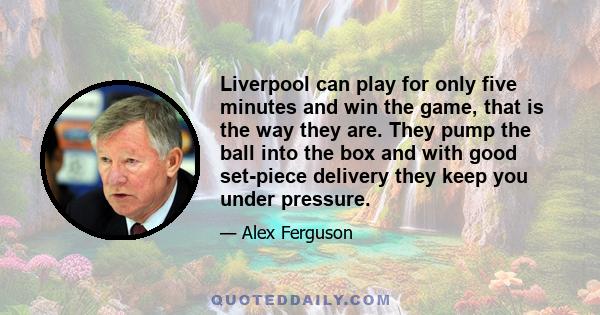 Liverpool can play for only five minutes and win the game, that is the way they are. They pump the ball into the box and with good set-piece delivery they keep you under pressure.