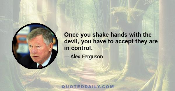 Once you shake hands with the devil, you have to accept they are in control.