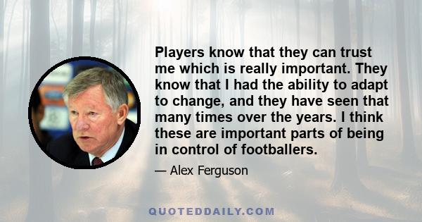 Players know that they can trust me which is really important. They know that I had the ability to adapt to change, and they have seen that many times over the years. I think these are important parts of being in