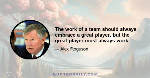 The work of a team should always embrace a great player, but the great player must always work.