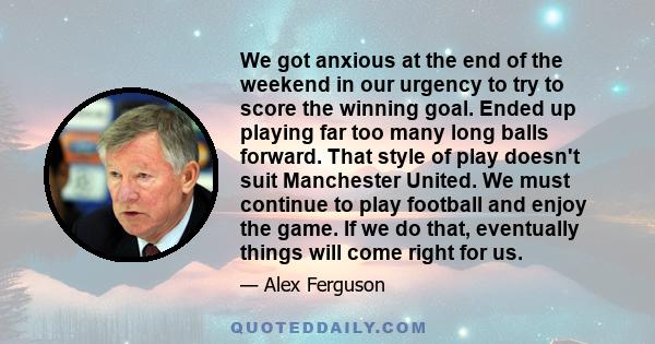 We got anxious at the end of the weekend in our urgency to try to score the winning goal. Ended up playing far too many long balls forward. That style of play doesn't suit Manchester United. We must continue to play