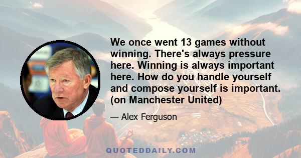 We once went 13 games without winning. There's always pressure here. Winning is always important here. How do you handle yourself and compose yourself is important. (on Manchester United)