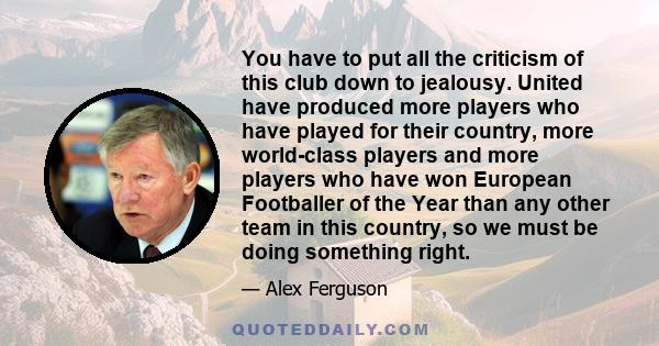 You have to put all the criticism of this club down to jealousy. United have produced more players who have played for their country, more world-class players and more players who have won European Footballer of the