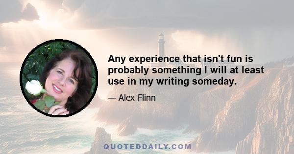 Any experience that isn't fun is probably something I will at least use in my writing someday.