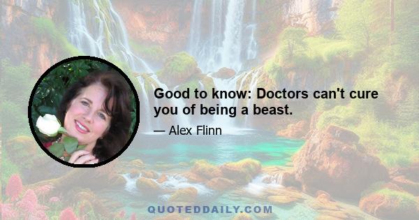 Good to know: Doctors can't cure you of being a beast.