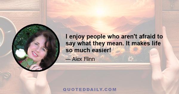 I enjoy people who aren't afraid to say what they mean. It makes life so much easier!