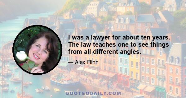 I was a lawyer for about ten years. The law teaches one to see things from all different angles.