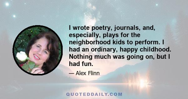 I wrote poetry, journals, and, especially, plays for the neighborhood kids to perform. I had an ordinary, happy childhood. Nothing much was going on, but I had fun.