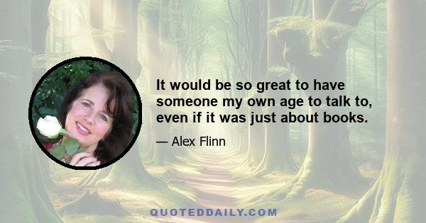 It would be so great to have someone my own age to talk to, even if it was just about books.