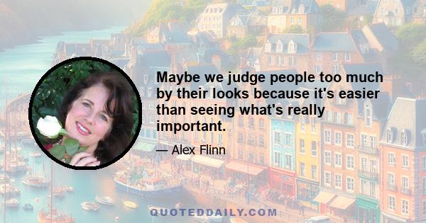 Maybe we judge people too much by their looks because it's easier than seeing what's really important.