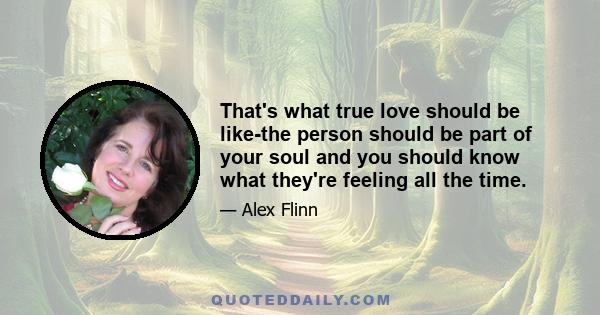 That's what true love should be like-the person should be part of your soul and you should know what they're feeling all the time.