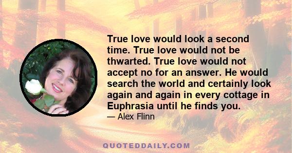 True love would look a second time. True love would not be thwarted. True love would not accept no for an answer. He would search the world and certainly look again and again in every cottage in Euphrasia until he finds 