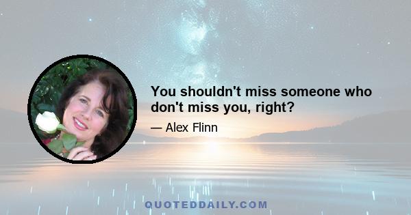 You shouldn't miss someone who don't miss you, right?