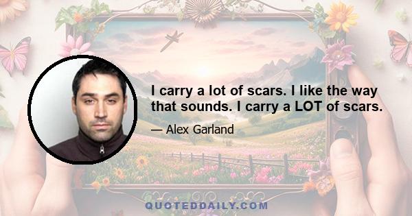 I carry a lot of scars. I like the way that sounds. I carry a LOT of scars.