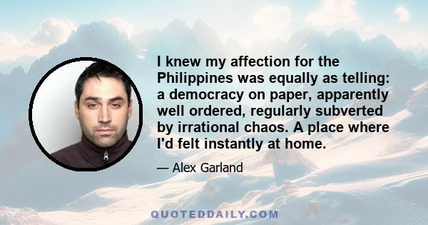 I knew my affection for the Philippines was equally as telling: a democracy on paper, apparently well ordered, regularly subverted by irrational chaos. A place where I'd felt instantly at home.