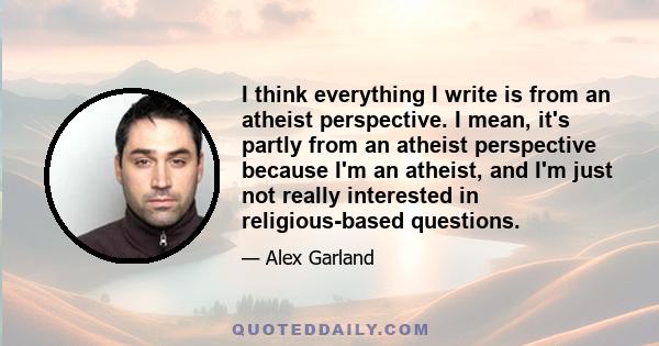 I think everything I write is from an atheist perspective. I mean, it's partly from an atheist perspective because I'm an atheist, and I'm just not really interested in religious-based questions.