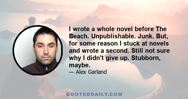 I wrote a whole novel before The Beach. Unpublishable. Junk. But, for some reason I stuck at novels and wrote a second. Still not sure why I didn't give up. Stubborn, maybe.