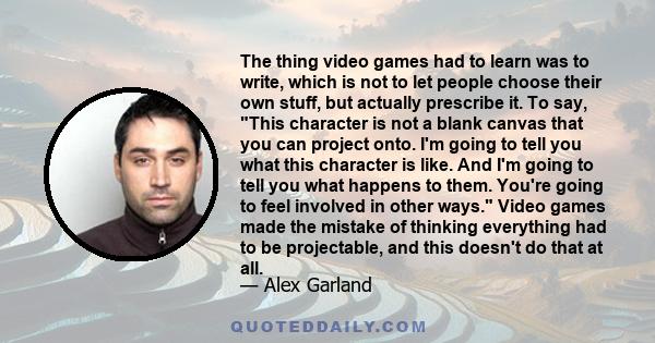 The thing video games had to learn was to write, which is not to let people choose their own stuff, but actually prescribe it. To say, This character is not a blank canvas that you can project onto. I'm going to tell